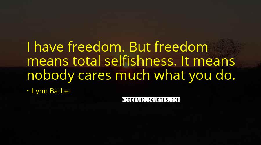 Lynn Barber Quotes: I have freedom. But freedom means total selfishness. It means nobody cares much what you do.