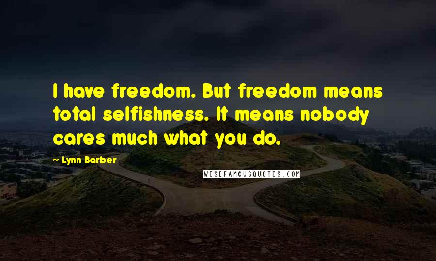 Lynn Barber Quotes: I have freedom. But freedom means total selfishness. It means nobody cares much what you do.