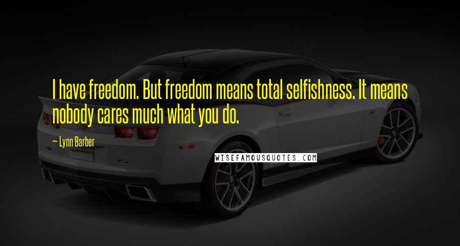 Lynn Barber Quotes: I have freedom. But freedom means total selfishness. It means nobody cares much what you do.