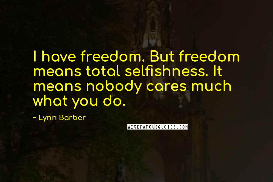 Lynn Barber Quotes: I have freedom. But freedom means total selfishness. It means nobody cares much what you do.