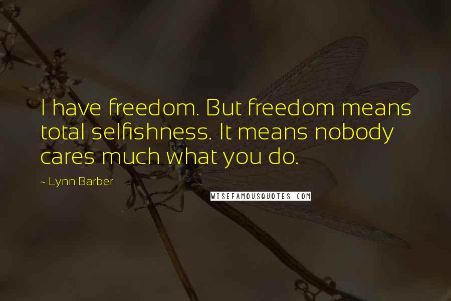 Lynn Barber Quotes: I have freedom. But freedom means total selfishness. It means nobody cares much what you do.