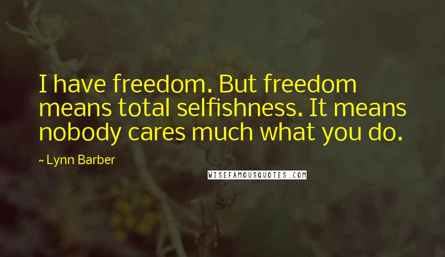 Lynn Barber Quotes: I have freedom. But freedom means total selfishness. It means nobody cares much what you do.