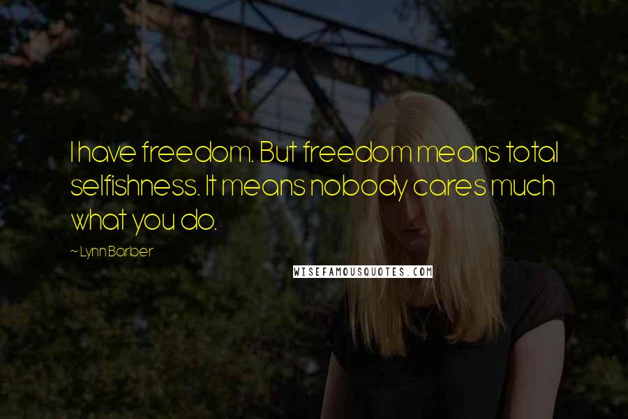 Lynn Barber Quotes: I have freedom. But freedom means total selfishness. It means nobody cares much what you do.