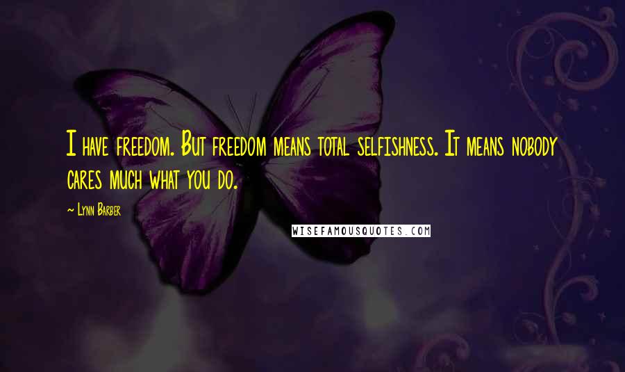 Lynn Barber Quotes: I have freedom. But freedom means total selfishness. It means nobody cares much what you do.