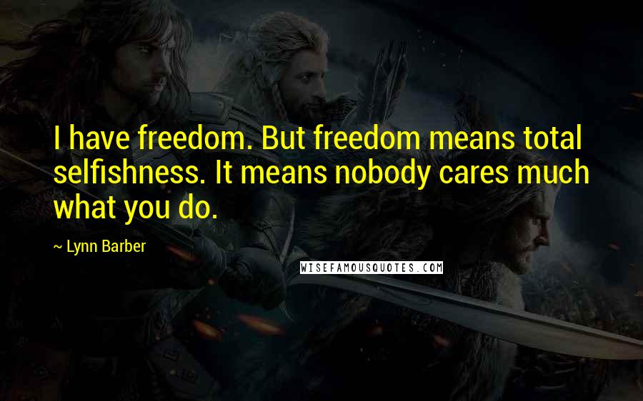 Lynn Barber Quotes: I have freedom. But freedom means total selfishness. It means nobody cares much what you do.