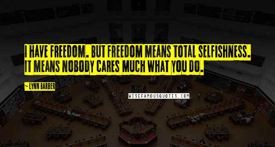 Lynn Barber Quotes: I have freedom. But freedom means total selfishness. It means nobody cares much what you do.