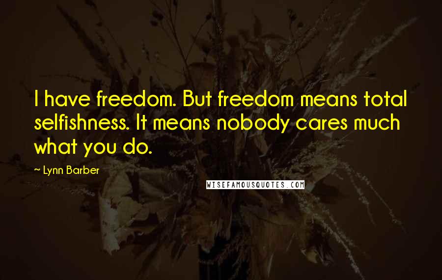 Lynn Barber Quotes: I have freedom. But freedom means total selfishness. It means nobody cares much what you do.