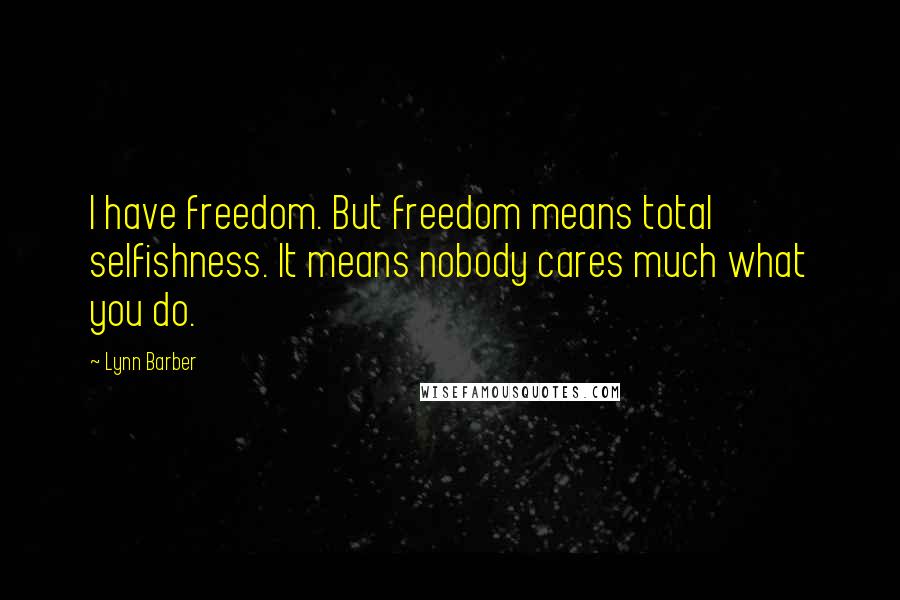 Lynn Barber Quotes: I have freedom. But freedom means total selfishness. It means nobody cares much what you do.