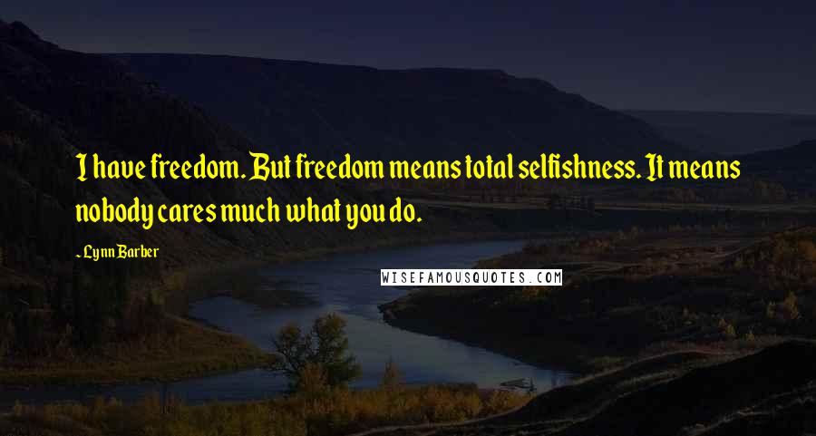 Lynn Barber Quotes: I have freedom. But freedom means total selfishness. It means nobody cares much what you do.