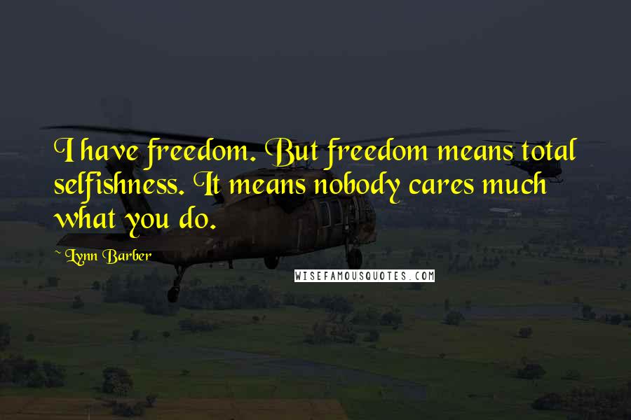 Lynn Barber Quotes: I have freedom. But freedom means total selfishness. It means nobody cares much what you do.