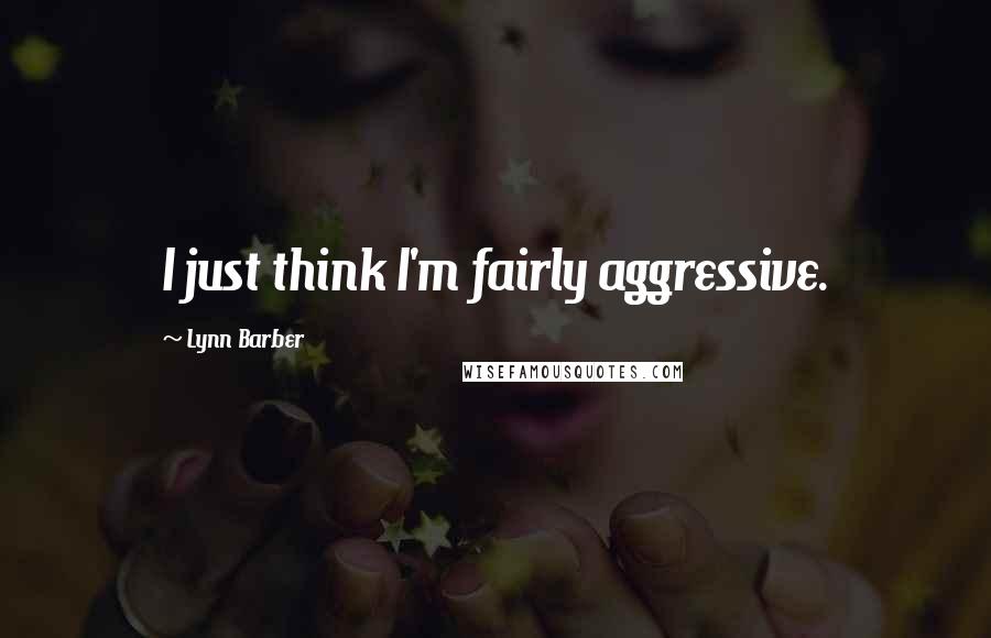 Lynn Barber Quotes: I just think I'm fairly aggressive.