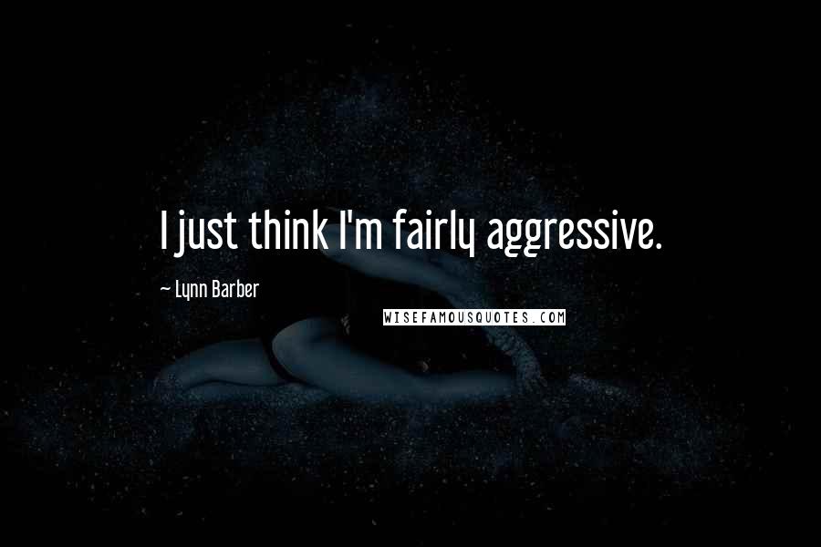 Lynn Barber Quotes: I just think I'm fairly aggressive.