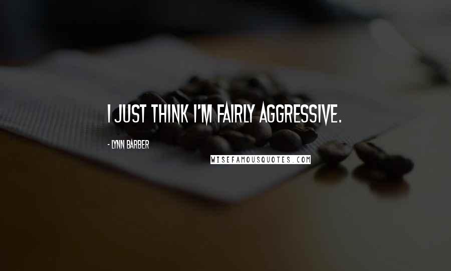 Lynn Barber Quotes: I just think I'm fairly aggressive.