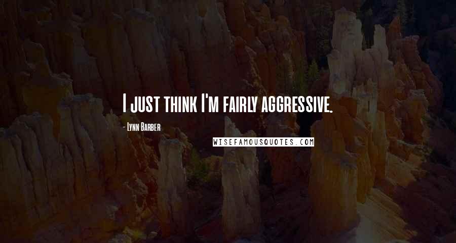 Lynn Barber Quotes: I just think I'm fairly aggressive.