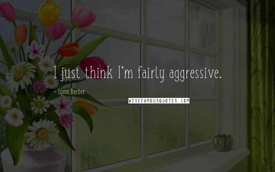 Lynn Barber Quotes: I just think I'm fairly aggressive.