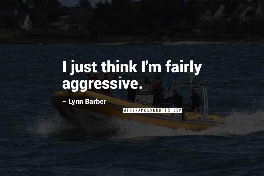 Lynn Barber Quotes: I just think I'm fairly aggressive.