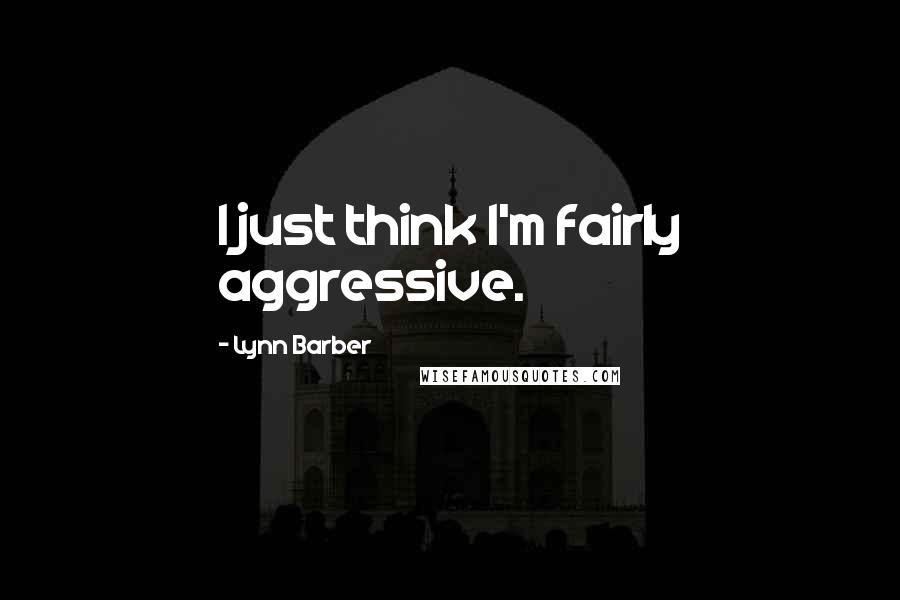Lynn Barber Quotes: I just think I'm fairly aggressive.