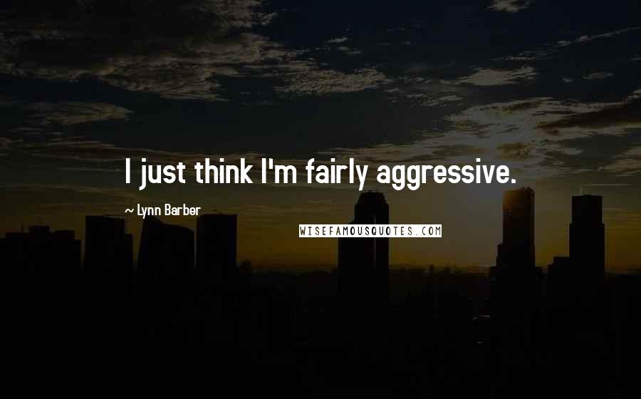 Lynn Barber Quotes: I just think I'm fairly aggressive.