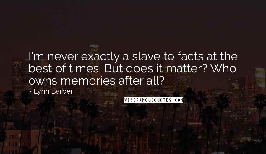 Lynn Barber Quotes: I'm never exactly a slave to facts at the best of times. But does it matter? Who owns memories after all?