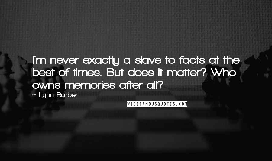 Lynn Barber Quotes: I'm never exactly a slave to facts at the best of times. But does it matter? Who owns memories after all?