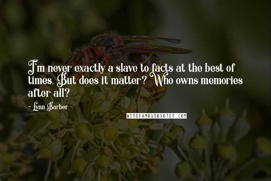 Lynn Barber Quotes: I'm never exactly a slave to facts at the best of times. But does it matter? Who owns memories after all?