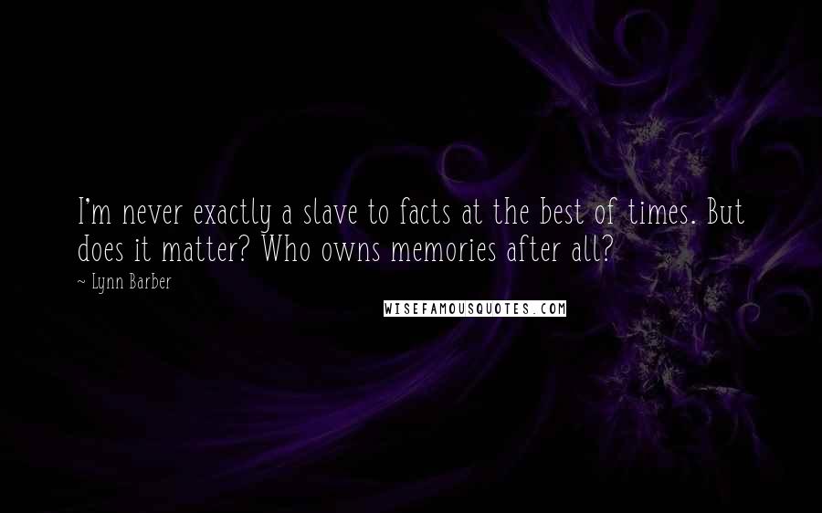 Lynn Barber Quotes: I'm never exactly a slave to facts at the best of times. But does it matter? Who owns memories after all?