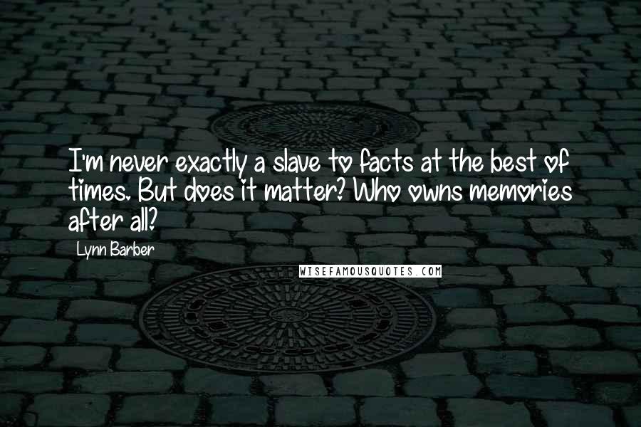 Lynn Barber Quotes: I'm never exactly a slave to facts at the best of times. But does it matter? Who owns memories after all?