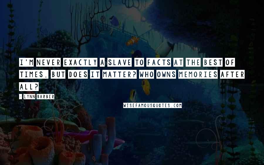 Lynn Barber Quotes: I'm never exactly a slave to facts at the best of times. But does it matter? Who owns memories after all?