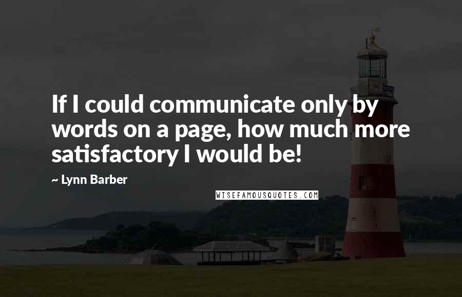 Lynn Barber Quotes: If I could communicate only by words on a page, how much more satisfactory I would be!