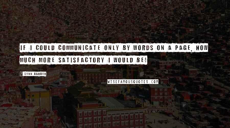 Lynn Barber Quotes: If I could communicate only by words on a page, how much more satisfactory I would be!