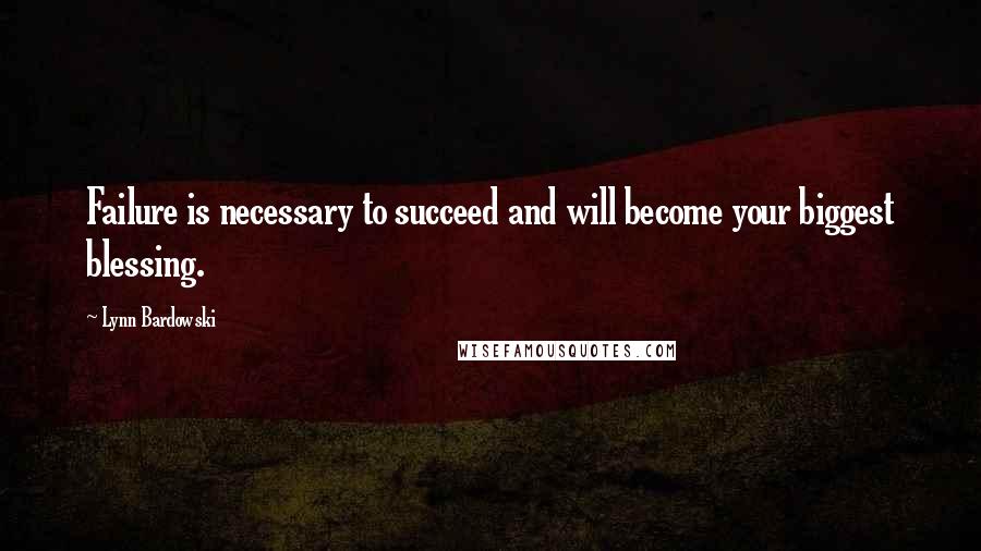 Lynn Bardowski Quotes: Failure is necessary to succeed and will become your biggest blessing.