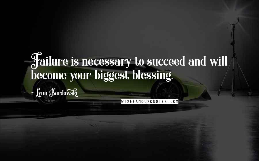 Lynn Bardowski Quotes: Failure is necessary to succeed and will become your biggest blessing.