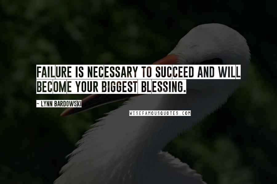 Lynn Bardowski Quotes: Failure is necessary to succeed and will become your biggest blessing.