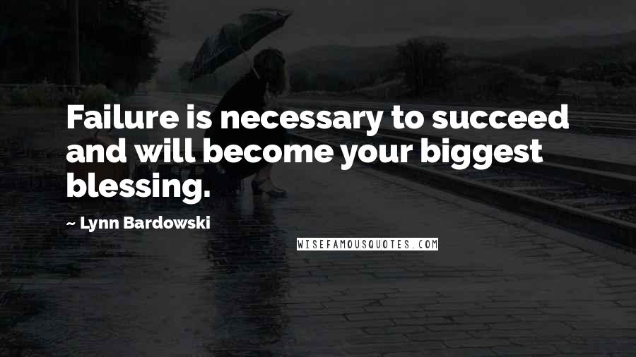 Lynn Bardowski Quotes: Failure is necessary to succeed and will become your biggest blessing.