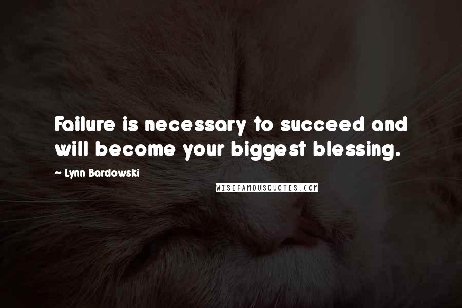 Lynn Bardowski Quotes: Failure is necessary to succeed and will become your biggest blessing.