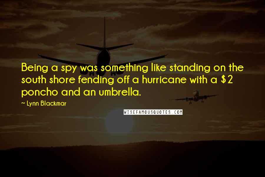 Lynn Blackmar Quotes: Being a spy was something like standing on the south shore fending off a hurricane with a $2 poncho and an umbrella.