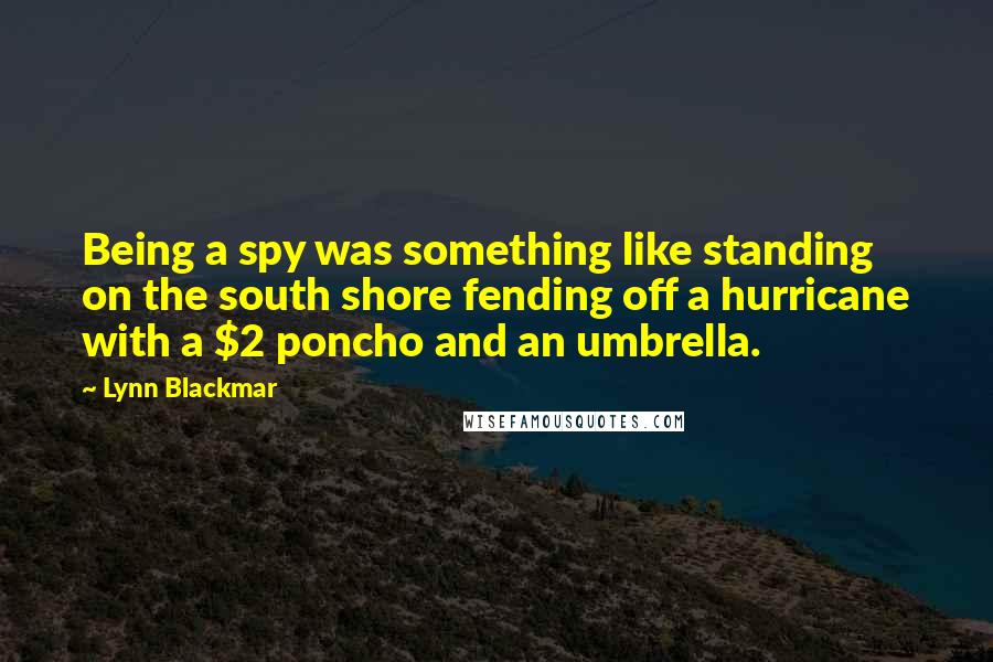 Lynn Blackmar Quotes: Being a spy was something like standing on the south shore fending off a hurricane with a $2 poncho and an umbrella.