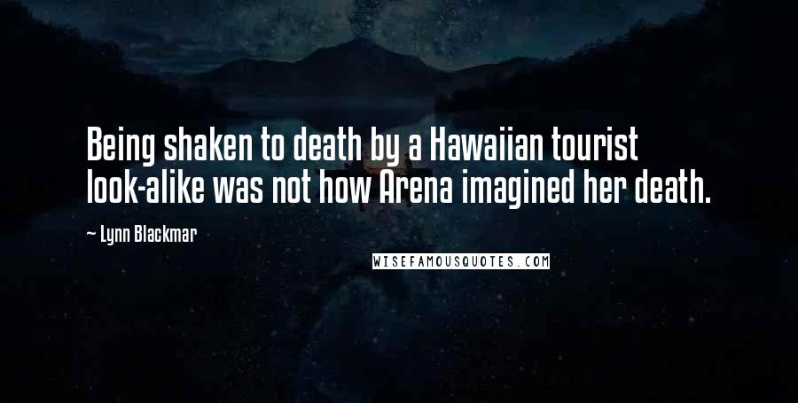Lynn Blackmar Quotes: Being shaken to death by a Hawaiian tourist look-alike was not how Arena imagined her death.