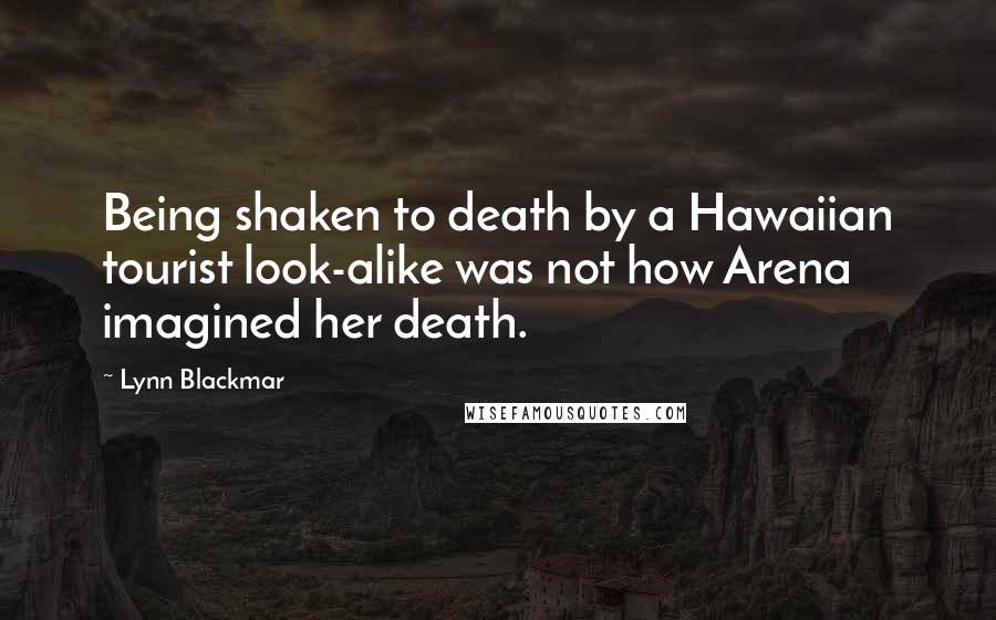 Lynn Blackmar Quotes: Being shaken to death by a Hawaiian tourist look-alike was not how Arena imagined her death.