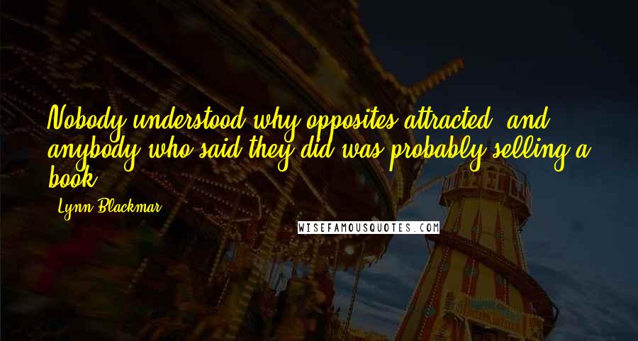 Lynn Blackmar Quotes: Nobody understood why opposites attracted, and anybody who said they did was probably selling a book.