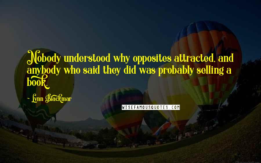 Lynn Blackmar Quotes: Nobody understood why opposites attracted, and anybody who said they did was probably selling a book.