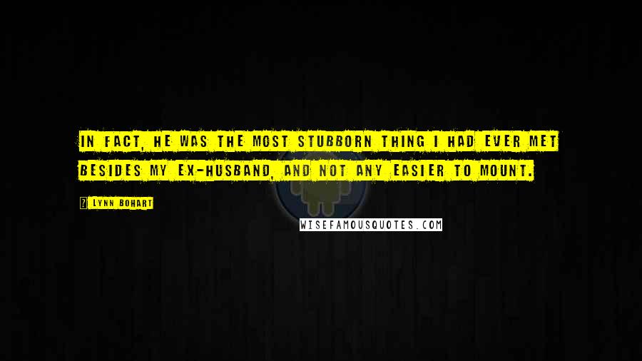 Lynn Bohart Quotes: In fact, he was the most stubborn thing I had ever met besides my ex-husband, and not any easier to mount.