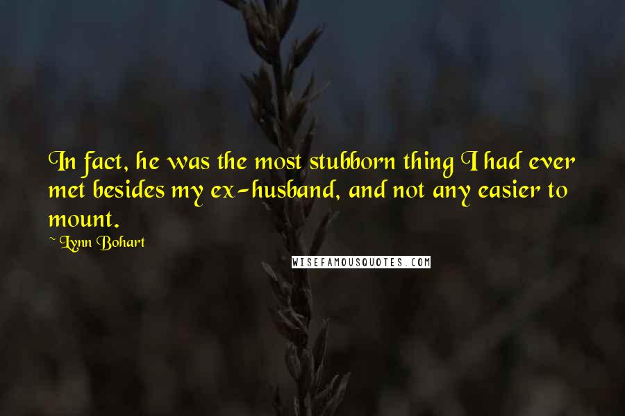 Lynn Bohart Quotes: In fact, he was the most stubborn thing I had ever met besides my ex-husband, and not any easier to mount.