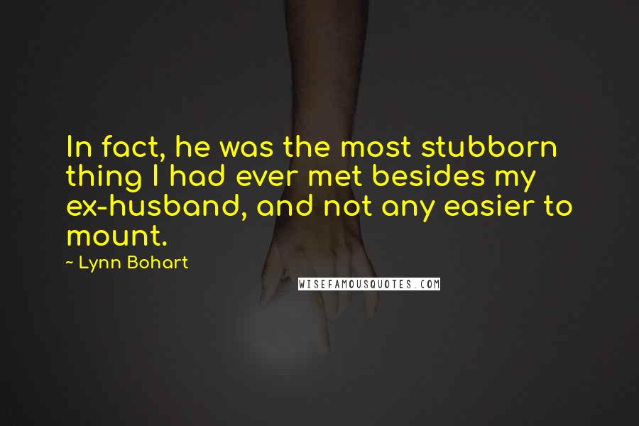 Lynn Bohart Quotes: In fact, he was the most stubborn thing I had ever met besides my ex-husband, and not any easier to mount.