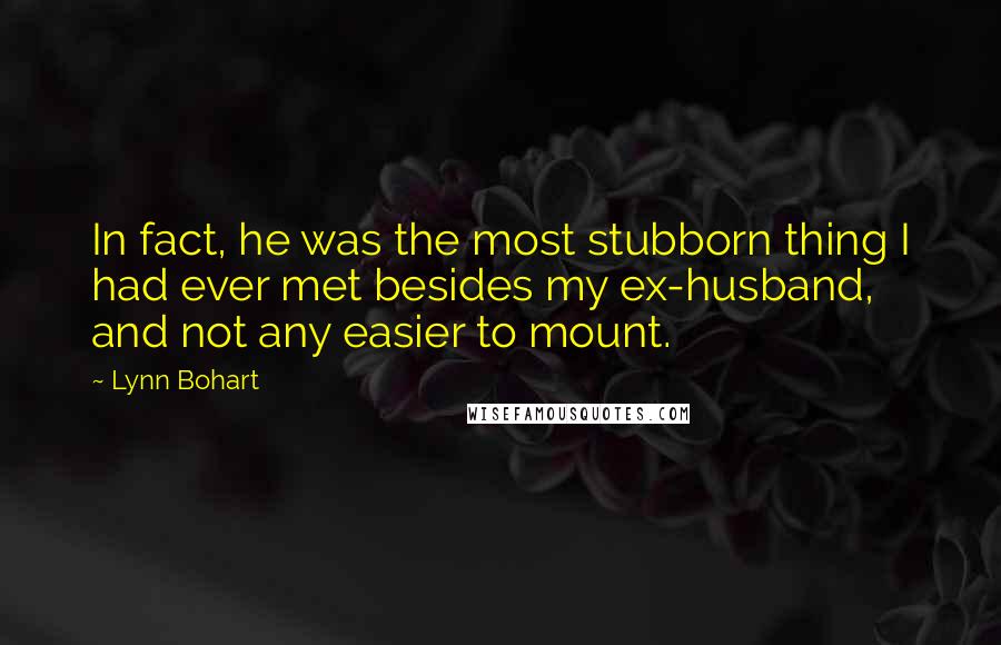 Lynn Bohart Quotes: In fact, he was the most stubborn thing I had ever met besides my ex-husband, and not any easier to mount.