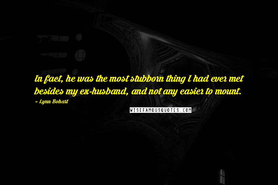 Lynn Bohart Quotes: In fact, he was the most stubborn thing I had ever met besides my ex-husband, and not any easier to mount.