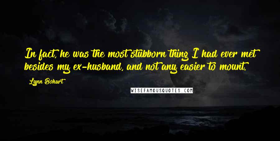 Lynn Bohart Quotes: In fact, he was the most stubborn thing I had ever met besides my ex-husband, and not any easier to mount.