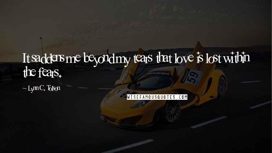 Lynn C. Tolson Quotes: It saddens me beyond my tears that love is lost within the fears.