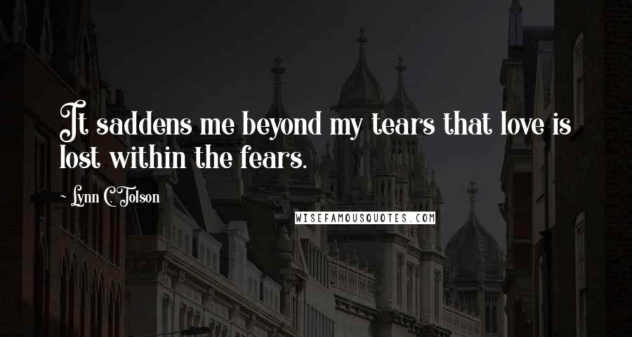 Lynn C. Tolson Quotes: It saddens me beyond my tears that love is lost within the fears.
