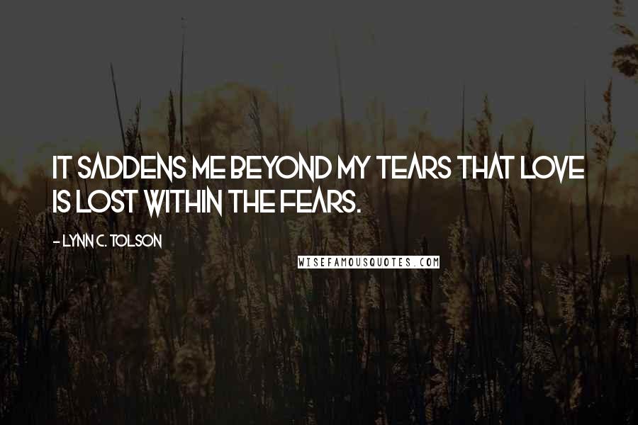 Lynn C. Tolson Quotes: It saddens me beyond my tears that love is lost within the fears.